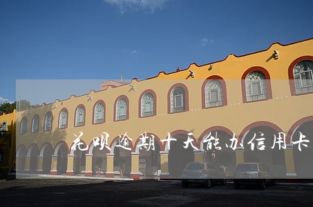 花呗逾期十天能办信用卡吗 花呗逾期十天能办信用卡吗