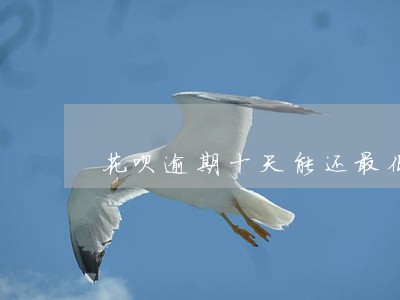花呗逾期十天能还最低 花呗逾期十天能还最低