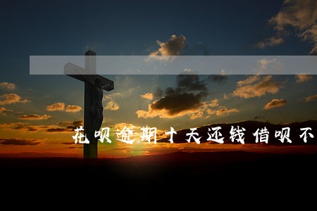 花呗逾期十天还钱借呗不能用 花呗逾期十天还钱借呗不能用