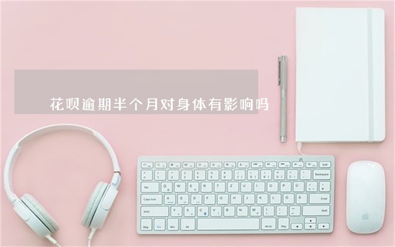 花呗逾期半个月对身体有影响吗 花呗逾期半个月对身体有影响吗