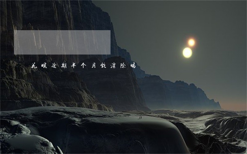 花呗逾期半个月能消除吗 花呗逾期半个月能消除吗