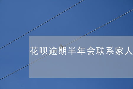 花呗逾期半年会联系家人吗 花呗逾期半年会联系家人吗