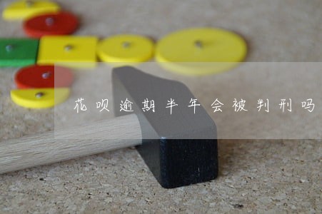 花呗逾期半年会被判刑吗 花呗逾期半年会被判刑吗