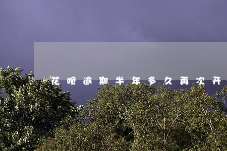 花呗逾期半年多久再次开通 花呗逾期半年多久再次开通