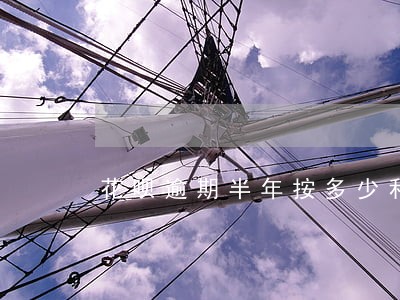 花呗逾期半年按多少利息算 花呗逾期半年按多少利息算