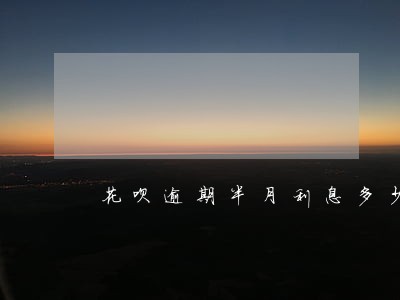 花呗逾期半月利息多少 花呗逾期半月利息多少