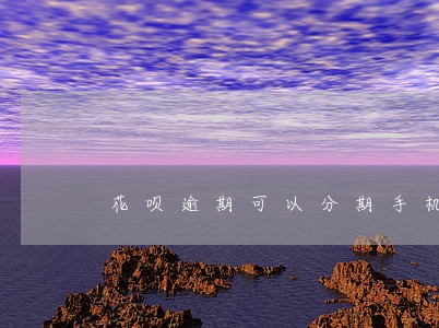 花呗逾期可以分期手机吗 花呗逾期可以分期手机吗