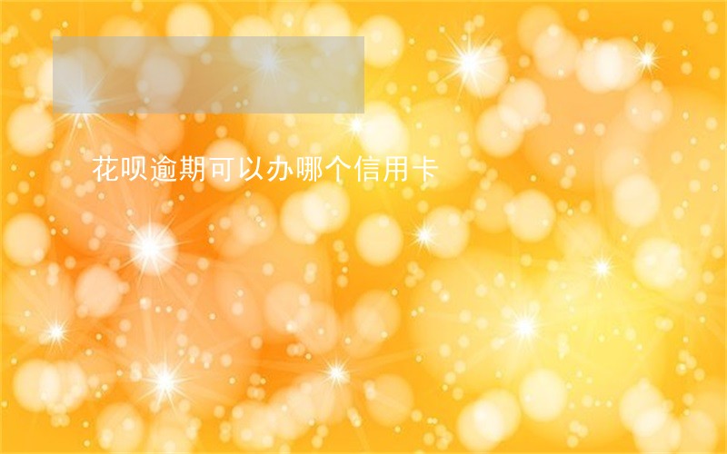 花呗逾期可以办哪个信用卡 花呗逾期可以办哪个信用卡