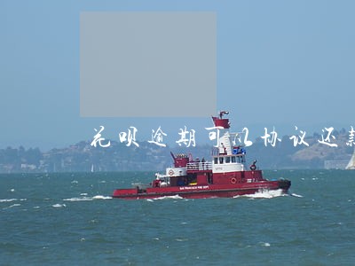 花呗逾期可以协议还款吗 花呗逾期可以协议还款吗