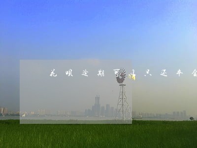 花呗逾期可以只还本金么 花呗逾期可以只还本金么