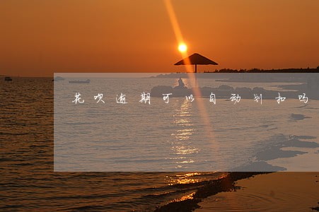 花呗逾期可以自动划扣吗 花呗逾期可以自动划扣吗