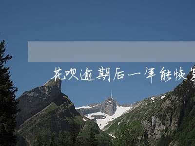 花呗逾期后一年能恢复吗 花呗逾期后一年能恢复吗