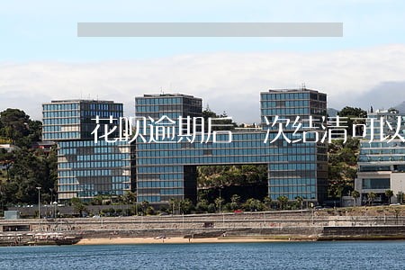 花呗逾期后一次结清可以减免么