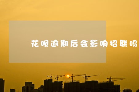 花呗逾期后会影响招联吗 花呗逾期后会影响招联吗
