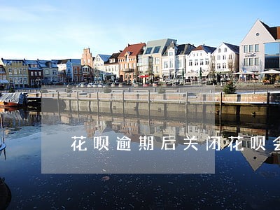 花呗逾期后关闭花呗会上征信吗