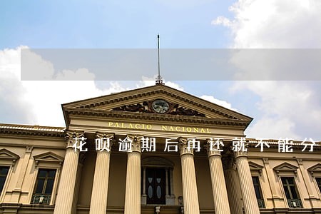 花呗逾期后再还就不能分期了 花呗逾期后再还就不能分期了