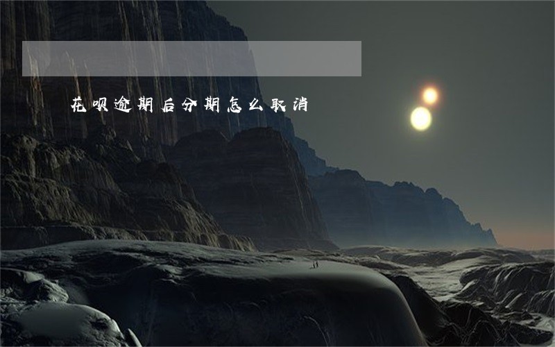 花呗逾期后分期怎么取消 花呗逾期后分期怎么取消