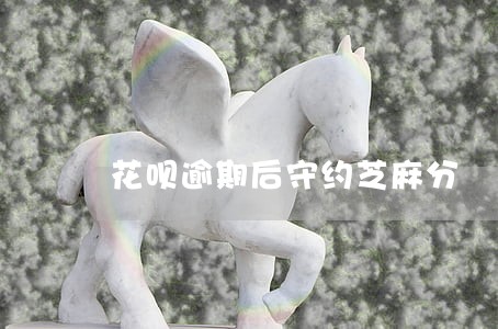 花呗逾期后守约芝麻分 花呗逾期后守约芝麻分
