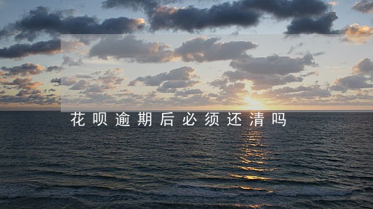 花呗逾期后必须还清吗 花呗逾期后必须还清吗