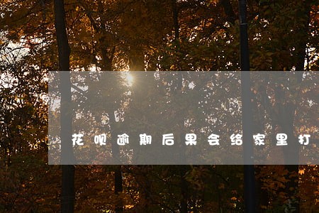 花呗逾期后果会给家里打电话吗 花呗逾期后果会给家里打电话吗