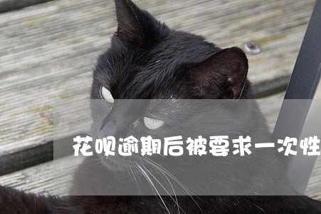 花呗逾期后被要求一次性还清 花呗逾期后被要求一次性还清