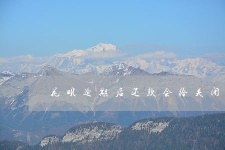 花呗逾期后还款会给关闭吗 花呗逾期后还款会给关闭吗