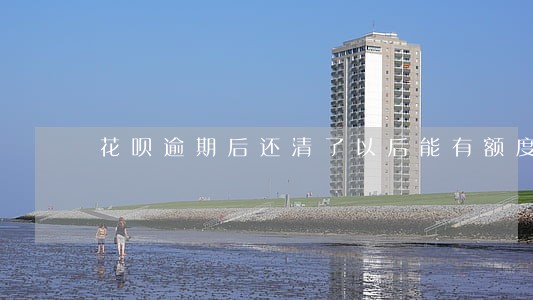 花呗逾期后还清了以后能有额度吗 花呗逾期后还清了以后能有额度吗