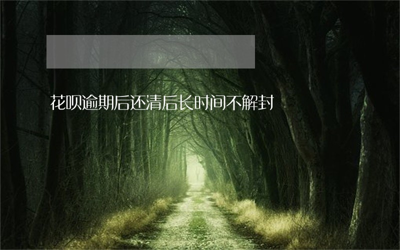 花呗逾期后还清后长时间不解封 花呗逾期后还清后长时间不解封