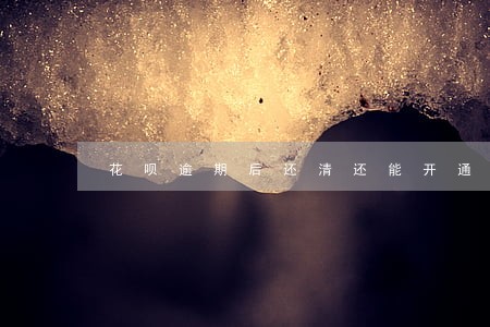 花呗逾期后还清还能开通吗 花呗逾期后还清还能开通吗