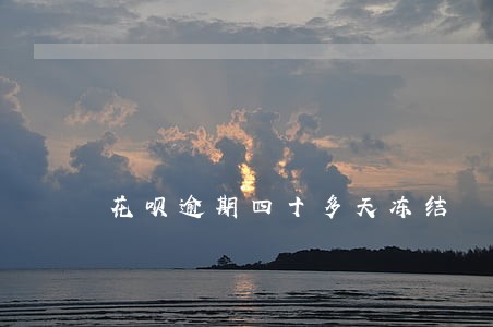 花呗逾期四十多天冻结 花呗逾期四十多天冻结