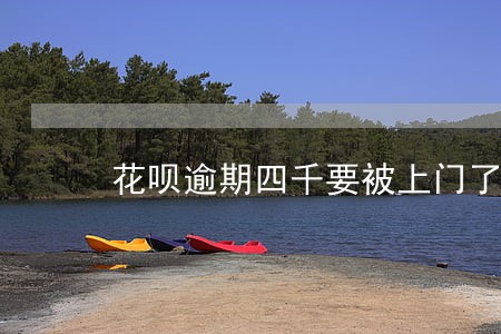花呗逾期四千要被上门了是真的吗