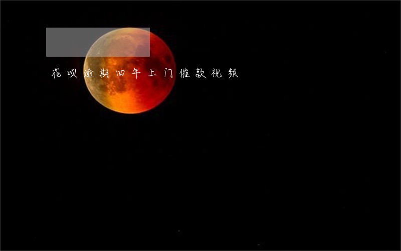 花呗逾期四年上门催款视频 花呗逾期四年上门催款视频