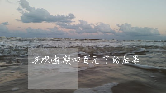 花呗逾期四百元了的后果 花呗逾期四百元了的后果