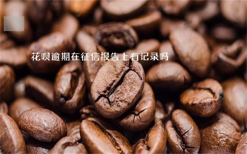 花呗逾期在征信报告上有记录吗 花呗逾期在征信报告上有记录吗