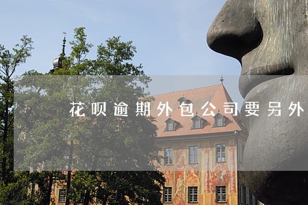 花呗逾期外包公司要另外收费吗 花呗逾期外包公司要另外收费吗