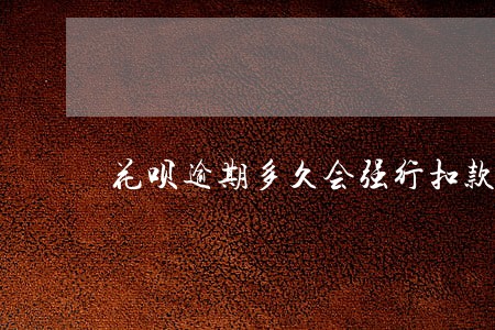 花呗逾期多久会强行扣款 花呗逾期多久会强行扣款