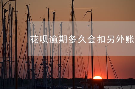 花呗逾期多久会扣另外账户的钱 花呗逾期多久会扣另外账户的钱