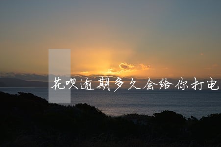 花呗逾期多久会给你打电话 花呗逾期多久会给你打电话