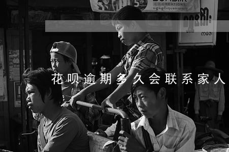 花呗逾期多久会联系家人吗 花呗逾期多久会联系家人吗
