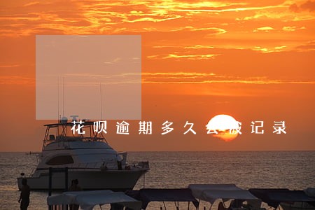 花呗逾期多久会被记录 花呗逾期多久会被记录