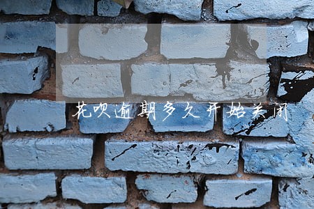 花呗逾期多久开始关闭 花呗逾期多久开始关闭