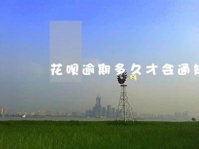 花呗逾期多久才会通知家人 花呗逾期多久才会通知家人