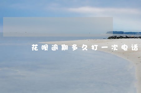 花呗逾期多久打一次电话 花呗逾期多久打一次电话