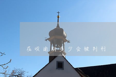 花呗逾期多少会被判刑 花呗逾期多少会被判刑