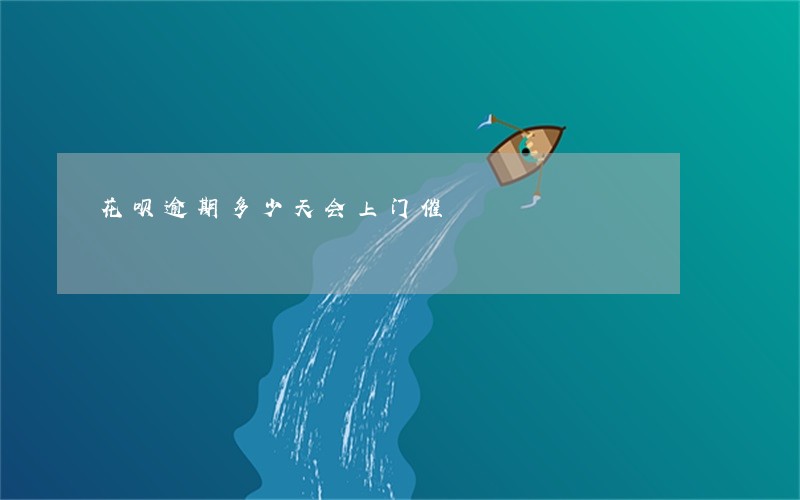 花呗逾期多少天会上门催 花呗逾期多少天会上门催