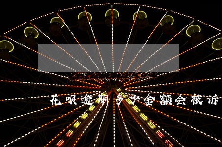 花呗逾期多少金额会被诉讼 花呗逾期多少金额会被诉讼