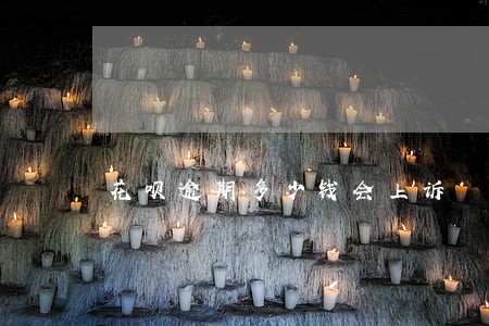 花呗逾期多少钱会上诉 花呗逾期多少钱会上诉