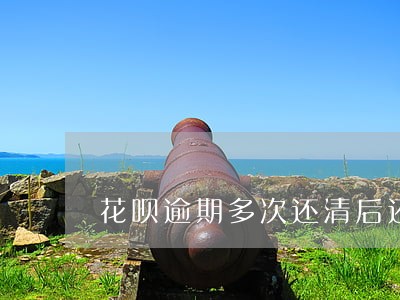 花呗逾期多次还清后还能用吗 花呗逾期多次还清后还能用吗