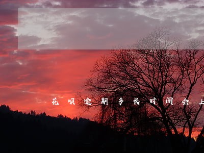 花呗逾期多长时间会上征信报告 花呗逾期多长时间会上征信报告