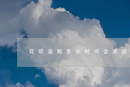 花呗逾期多长时间会家访 花呗逾期多长时间会家访